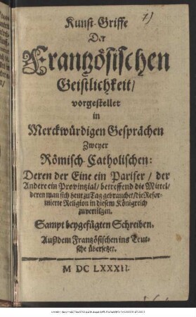 Kunst-Griffe Der Frantzösischen Geistlichkeit/ vorgestellet in Merckwürdigen Gesprächen Zweyer Römisch-Catholischen ... betreffend die Mittel/ deren man sich heut zu Tag gebrauchet/ die Reformierte Religion in diesem Königreich zu vertilgen