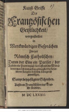 Kunst-Griffe Der Frantzösischen Geistlichkeit/ vorgestellet in Merckwürdigen Gesprächen Zweyer Römisch-Catholischen ... betreffend die Mittel/ deren man sich heut zu Tag gebrauchet/ die Reformierte Religion in diesem Königreich zu vertilgen