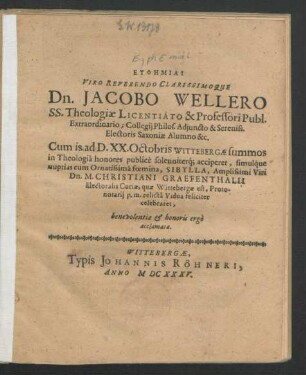 Euphēmiai Viro Reverendo Clarissimoque Dn. Jacobo Wellero SS. Theologiae Licentiato & Professori Publ. ... Cum is. ad D. XX. Octobris Wittebergae summos in Theologia honores publice solenniterq[ue] acciperet, simulque nuptias cum Ornatissima foemina, Sibylla ... Viri Dn. M. Christiani Graefenthalii ... relicta Vidua feliciter celebraret ... acclamatae