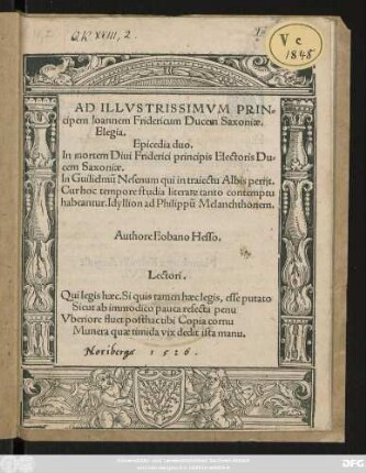 AD ILLVSTRISSIMVM PRIN=||cipem Ioannem Fridericum Ducem Saxoniae.|| Elegia.|| Epicedia duo.|| In mortem Diui Friderici principis Electoris Du=||cem Saxoniae.|| In Guilielmũ Nesenum qui in traiectu Albis perijt.|| Cur hoc tempore studia litera[RUM] tanto contemptu || habeantur. Idyllion ad Philippũ Melanchthonem.|| Authore Eobano Hesso.|| ... ||