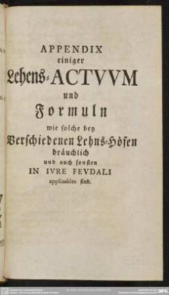 Appendix einiger Lehens-Actuum und Formuln wie solche bey Verschiedenen Lehens-Höfen bräuchlich und auch sonsten In Iure Feudali applicables sind