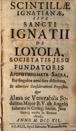 Scintillae Ignatianae, sive Sancti S. Ignatii de Loyola, Societatis Jesu fundatoris apophthegmata sacra ...