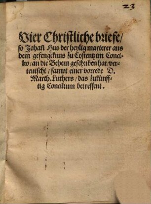Vier Christliche briefe, so Johan[n] Hus der heylig marterer aus dem gefengcknus zu Costentz im Concilio, an die Behem geschriben hat : verteutscht, sampt einer vorrede D. Marth.Luthers, das zukuenfftig Concilium betreffent
