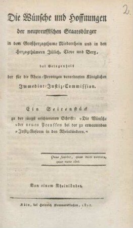 Die Wünsche und Hoffnungen der neupreußischen Staatsbürger : in dem Großherzogthume Niederrhein und in den Herzogthümern Jülich, Cleve und Berg, bei Gelegenheit der für die Rhein-Provinzen verordneten Königlichen Immediar-Justiz-Commision ; ein Seitenstück zu der jüngst erschienenen Schrift: "Die Wünsche "der neuen Preussen bei der zu erwartenden "Justiz-Reform in den Rheinländern"