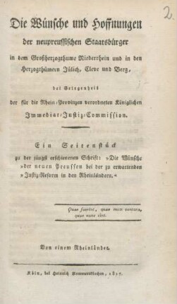 Die Wünsche und Hoffnungen der neupreußischen Staatsbürger : in dem Großherzogthume Niederrhein und in den Herzogthümern Jülich, Cleve und Berg, bei Gelegenheit der für die Rhein-Provinzen verordneten Königlichen Immediar-Justiz-Commision ; ein Seitenstück zu der jüngst erschienenen Schrift: "Die Wünsche "der neuen Preussen bei der zu erwartenden "Justiz-Reform in den Rheinländern"