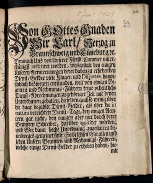 Von Gottes Gnaden Wir Carl, Herzog zu Braunschweig und Lüneburg ... Demnach Uns von Unserer Fürstl. Cammer unterthänigst referiret worden, wasgestalt bey einigen Unseren Aemtern wegen derer dabey zu erhebenden Dienst-Gelder viele Klagen und Disputes hauptsächlich deswegen entstanden, weil von einigen Beamten und Rechnungs-Führern keine ordentliche Dienst-Abrechnungen zu gehöriger Zeit mit denen Unterthanen gehalten ... : [Gegeben in Unserer Stadt Braunschweig, den 5ten Januar. 1741]