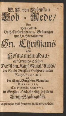 D. C. von Lohenstein Lob-Rede/ Bey Des weiland Hoch-Edelgebohrnen/ Gestrengen und Hochbenahmten Hn. Christians von Hofmannswaldau/ auf Arnolds-Mühle/ Der Röm. Kays. Majest. Rahts/ ... und des Königl. Burglehns Namslau Directoris, Den 30. Aprilis, Anno 1679. in Breßlau Hoch-Adelich gehalten Leich-Begängnüsse