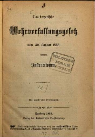 Das bayerische Wehrverfassungsgesetz vom 30. Januar 1868 sammt Instructionen : (Gesetz die Wehrverfassung betreffend) ; mit ministerieller Genehmigung. [1]