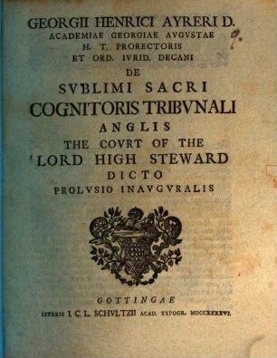 Georgii Henrici Ayreri D. Academiae Georgiae Avgvstae H.T. Prorectoris Et Ord. Ivrid. Decani De Svblimi Sacri Cognitoris Tribvnali Anglis The Covrt Of The Lord High Steward Dicto Prolvsio Inavgvralis