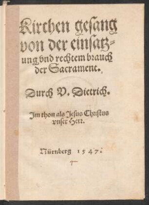 Kirchen gesang || von der einsatz=||ung vnd rechtem brauch || der Sacrament.|| Durch V. Dietrich.|| Jm thon als Jesus Christus || vnser Herr.||