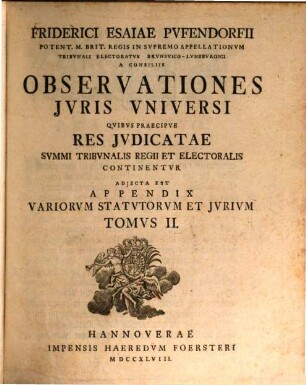Friderici Esaiae Pvfendorfii Potent. M. Brit. Regis In Svpremo Appellationvm Tribvnali Electoratvs Brvnsvico-Lvnebvrgici A Consiliis Observationes Jvris Vniversi : Qvibvs Praecipve Res Jvdicatae Svmmi Tribvnalis Regii Et Electoralis Continentvr. Adjecta Est Appendix Variorvm Statvtorvm Et Jvrivm, 2