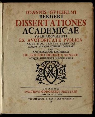 Ioannis Guilielmi Bergeri Dissertationes Academicae Varii Argumenti : Ex Auctoritate Publica Ante Hoc Tempus Scriptae, Iamque In Unum Conferri Coeptae ; Cum Antelogio Ad Lectorem De Proprio Dicendi Genere Atque Indicibus Necessariis
