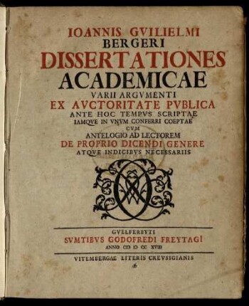 Ioannis Guilielmi Bergeri Dissertationes Academicae Varii Argumenti : Ex Auctoritate Publica Ante Hoc Tempus Scriptae, Iamque In Unum Conferri Coeptae ; Cum Antelogio Ad Lectorem De Proprio Dicendi Genere Atque Indicibus Necessariis