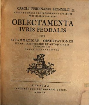 Caroli Ferdinandi Hommelii Ivris Feodalis In Academia Lipsiensi Professoris Ordinarii Oblectamenta Ivris Feodalis Sive Grammaticae Observationes Ivs Rei Clientelaris Et Antiqvitates Germanicas Varie Illvstrantes