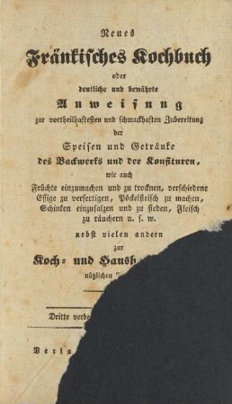 Neues Fränkisches Kochbuch oder deutliche und bewährte Anweisung zur vortheilhaftesten und schmackhaften Zubereitung der Speisen und Getränke des Backwerks und der Konfituren, wie auch Früchte einzumachen und zu trocknen, verschiedene Essige zu verfertigen, Pöckelfleisch zu machen, Schinken einzusalzen und zu sieden, Fleisch zu räuchern u. s. w.