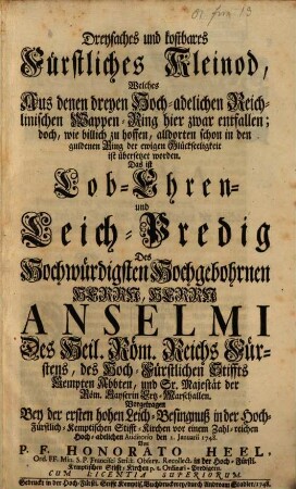 Dreyfaches und kostbares fürstliches Kleinod, welches aus denen dreyen Hoch-adelichen Reichlinischen Wappen-Ring hier zwar entfallen, doch, wie billich zu hoffen, alldorten schon in den guldenen Ring der ewigen Glückseeligkeit ist übersetzet worden : das ist: Lob- Ehren- und Leich-Predig des Hochwürdigsten Hochwohlgebornen Herrn, Herrn Anselmi des Heil. Röm. Reichs Fürstens, des Hoch-Fürstlichen Stiffts Kempten Abbten ...