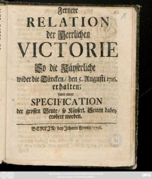 Fernere Relation der Herrlichen Victorie So die Käyserliche wider die Türcken, den 5. Augusti 1716. erhalten : samt einer Specification der grossen Beute, so Käyserl. Seiten dabey erobert worden