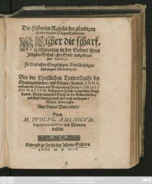 Die Historien Rahels/ der gleubigen || Kinder Gottes Heiligen Ertzmutter:|| WElcher die scharf=||fe schmertzen in der Geburt jhres || Jüngsten Sohns/ jhre Seele ausgedrun=||gen. Genes. 35.|| ... Bey der Christlichen TrawerLeiche der || ... Frawen ANNA,|| weiland des ... Herrn/ CHRISTI-||AN MACKEN, Bürgers in Zerbst/ vielgeliebter Hauß-||frawen. Welche ... in der Geburt blieben/|| ... erklert/|| Durch || M. VVOLFG. AMLINGVM,|| Superintendenten vnd Pfarrern || daselbs.||