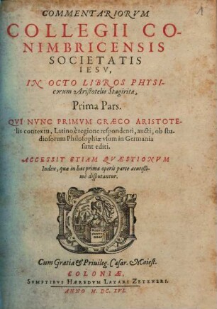 Commentariorum Collegii Conimbricensis Societatis Iesv, In Octo Libros Physicorum Aristotelis Stagiritae, ... Pars, 1. Accessit Etiam Qvestionvm Index, quae in hac prima operis parte acutißime disputantur