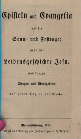 Episteln und Evangelia auf die Sonn- und Festtage; nebst der Leidensgeschichte Jesu, und kurzen Morgen- und Abendgebeten auf jeden Tag in der Woche