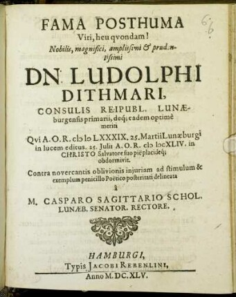 Fama Posthuma Viri, heu quondam! Nobilis, magnifici, amplissimi & prudentissimi Ludolphi Dithmari, Consulis Reipubl. Lunaeburgensis primarii, deq[ue] eadem optime meriti : Qui A.O.R. MDLXXXIX. 25. Martii Lunaeburgi in lucem editus. 25. Iulii A.O.R. MDCXLIV. in Christo Salvatore suo pie placideq[ue] obdormivit