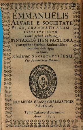 Emmanuelis Alvari e Societate Iesu, Grammaticarum institutionum libri primi Epitome : Syntaxeos item faciliora praecepta, ex ejusdem Authoris libro secundo, descripta ; in usum scholarum Societatis Iesu, per Provinciam Boemiae