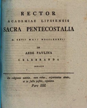 De religionis notitia, cum rebus, experientiae obuiis [obviis], et in facto positis, copulata. 4, Rector Academiae Lipsiensis Sacra Pentecostalia D. XXVII Maii MDCCLXXXVII In Aede Pavlina Celebranda Indicit