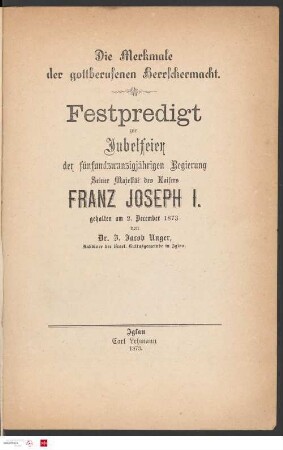 Die Merkmale der gottberufenen Herrschermacht : Festpredigt zur Jubelfeier der fünfundzwanzigjährigen Regierung Seiner Majestät des Kaisers Franz Joseph I. : gehalten am 2. Dezember 1873