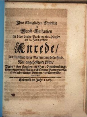 Ihro Königlichen Majestät in Groß-Britanien an dero beyde Parlaments-Häuser am 19. Junii gethane Anrede, den Auffschub ihrer Versamlung betreffend : Mit angeheffteter Lista, Derer, bey jüngsten im Chur-Brandenburgischen vorgeloffen Treffen an Schwedischer Seite verlohrnen so wol hoher Kriegs-Bedienter, als Kriegs-Materialien