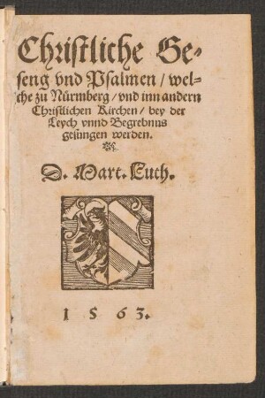 Christliche Ge-||seng vnd Psalmen, wel-||che zu Nürmberg, vnd inn andern || Christlichen Kirchen, bey der || Leych vnnd Begrebnus || gesungen werden.|| D. Mart. Luth.||