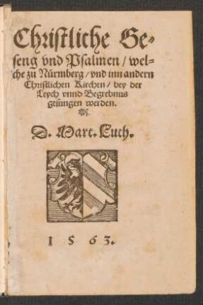 Christliche Ge-||seng vnd Psalmen, wel-||che zu Nürmberg, vnd inn andern || Christlichen Kirchen, bey der || Leych vnnd Begrebnus || gesungen werden.|| D. Mart. Luth.||