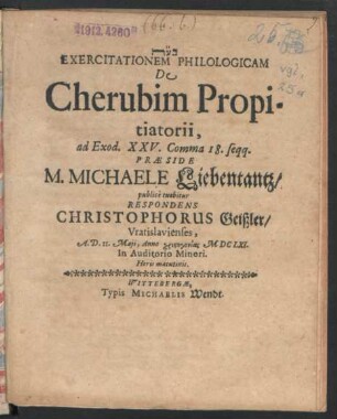 Exercitationem Philologicam De Cherubim Propitiatorii, ad Exod. XXV. Comma 18. seqq. Praeside M. Michaele Liebentantz/ publice tuebitur Respondens Christophorus Geißler/ Vratislavienses, A.D. 11. Maii, Anno christogonias MDCLXI. ...