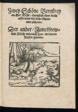 Zwey Schœne Bergkrey||en. Der Erste/ Hertzlich thut mich || erfrewen/ die liebe Sum=||mer zeit/ etc.|| Der ander/ Junckfrew=||lein sol ich mit euch gan/ in ewern || Rosen garten.||