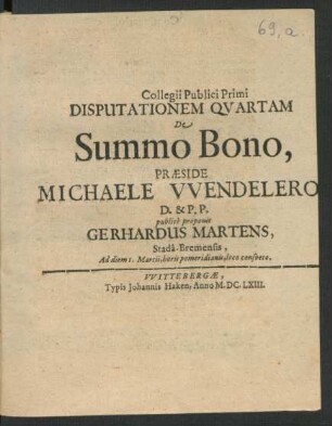 Collegii Publici Primi Disputationem Quartam De Summo Bono, Praeside Michaele Wendelero[...] D. & P.P. publice proponit Gerhardus Martens, Stada-Bremensis, Ad diem 1. Martii ...