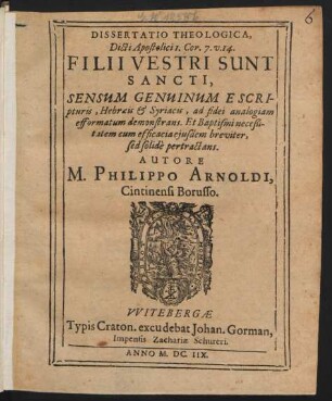 Dissertatio Theologica, Dicti Apostolici 1. Cor. 7. v. 14. Filii Vestri Sunt Sancti : Sensum Genuinum E Scripturis, Hebraeis & Syriacis, ad fidei analogiam efformatum demonstrans. Et Baptismi neceßitatem cum efficacia eiusdem breviter, sed solide pertractans
