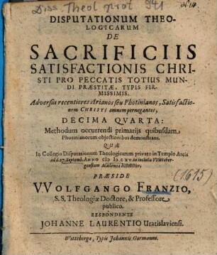 Disputationum Theologicarum De Sacrificiis Satisfactionis Christi Pro Peccatis Totius Mundi Praestitae, Typis Firmissimis. Adversus recentiores Arianos seu Photinianos, Satisfactionem Christi omnem pernegantes Decima Qvarta : Methodum occurrendi primarijs quibusdam Photinianorum objectionibus demonstrans