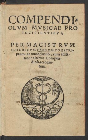COMPENDI=||OLVM MVSICAE PRO || INCIPIENTIBVS.|| PER MAGISTRVM || HEINRICVM FABRVM CONSCRI=||ptum, ac nunc denuo, cum addi/||tione alterius Compen/||dioli, recogni/||tum.|| (BREVISSI=||MA RVDIMENTA MV=||SICAE PRO INCI=||PIENTI||BVS.||)
