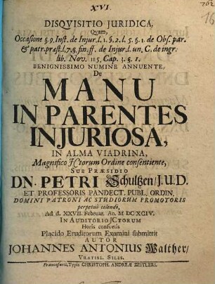 Disqvisitio Juridica, Qvam, Occasione §. 9. Inst. de Injur. l. 1. §. 2. l. 5. §. 1. de Obs. par. et patr. praest. l. 7. §. f. ff. de Injur. l. un. C. de ingr. lib. Nov. 115. Cap. 3. §. 1. Benignissimo Numine Annuente, De Manu In Parentes Injuriosa