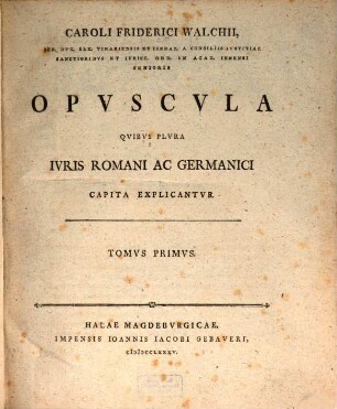 Caroli Friderici Walchii, Sen. Dvc. Sax. Vinariensis Et Isenac. A Consiliis Ivstitiae Sanctionibvs Et Ivrisc. Ord. In Acad. Ieniensi Senioris Opvscvla Qvibvs Plvra Ivris Romani Ac Germanici Capita Explicantvr, Tomvs Primvs