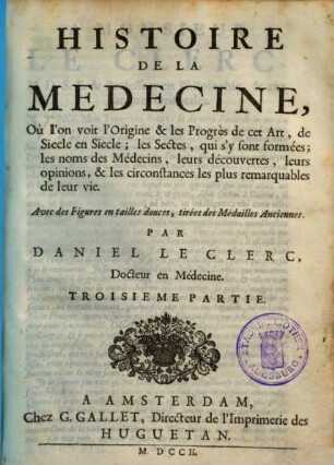 Histoire de la medecine : où l'on voit l'origine & les progrès de cet art, de siecle en siecle ; les sectes, qui s'y sont formées ; les noms de médecins, leurs découvertes, leurs opinions, & les circonstances les plus remarquables de leur vie. 3