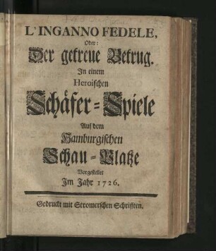 L'Inganno Fedele, Oder: Der getreue Betrug : In einem Heroischen Schäfer-Spiele Auf dem Hamburgischen Schau-Platze Vorgestellet Im Jahr 1726.