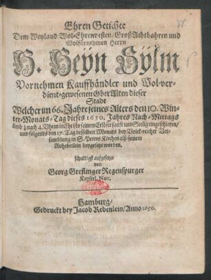 Ehren Getichte Dem Weyland Wol-Ehrenvesten/ GroßAchtbahren und Wolfürnehmen Herrn H. Heÿn Sÿlm Vornehmen Kauffhändler und Wol-verdient-gewesenen OberAlten dieser Stadt : Welcher im 66. Jahre seines Alters den 10. Winter-Monats-Tag dieses 1650. Jahres ... sanft und Seelig eingeschlafen/ und folgends den 17. Tag desselben Monats ... beygesetzt worden