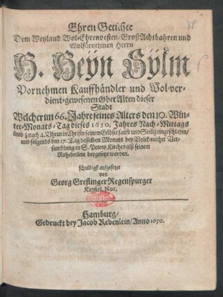 Ehren Getichte Dem Weyland Wol-Ehrenvesten/ GroßAchtbahren und Wolfürnehmen Herrn H. Heÿn Sÿlm Vornehmen Kauffhändler und Wol-verdient-gewesenen OberAlten dieser Stadt : Welcher im 66. Jahre seines Alters den 10. Winter-Monats-Tag dieses 1650. Jahres ... sanft und Seelig eingeschlafen/ und folgends den 17. Tag desselben Monats ... beygesetzt worden