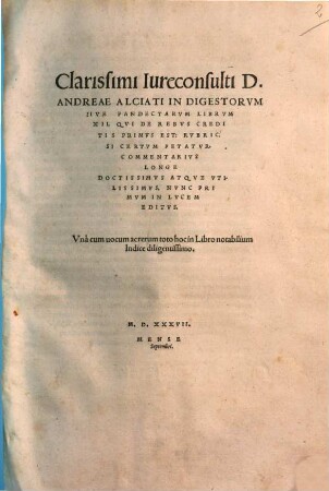 Clarissimi Iureconsulti D. Andreae Alciati In Digestorvm sive Pandectarvm : libri XII. Qui de rebus creditis primus est Rubric. si certum petatur Commentarius ...