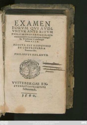 EXAMEN || EORVM QVI AVDI=||VNTVR ANTE RITVM || PVBLICAE ORDINATIONIS, QVA || commendatur eis ministerium Euange=||lij. Traditum Vuitebergae || Anno 1554.|| ADDITA EST RESPONSIO || DE CONTROVERSIA || Stancari etc.|| PHILIPPVS MELANTH.||