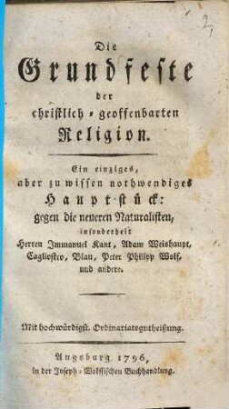 Die Grundfeste der christlich-geoffenbarten Religion : Ein einziges, aber zu wissen nothwendiges Hauptstück: gegen die neueren Naturalisten, insonderheit Herren Immanuel Kant, Adam Weishaupt, Cagliostro, Blau, Peter Philipp Wolf und andere