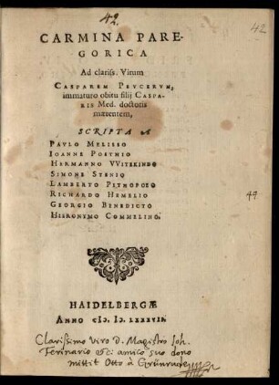 CARMINA PARE-||GORICA || Ad clariss. Virum || CASPAREM PEVCERVM,|| immaturo obitu filij CASPA-||RIS Med. doctoris || maerentem,|| SCRIPTA A || PAVLO MELISSO || IOANNE POSTHIO || HERMANNO VVITEKINDO || SIMONE STENIO || LAMBERTO PITHOPOEO || RICHARDO HEMELIO || GEORGIO BENEDICTO || HIERONYMO COMMELINO.||