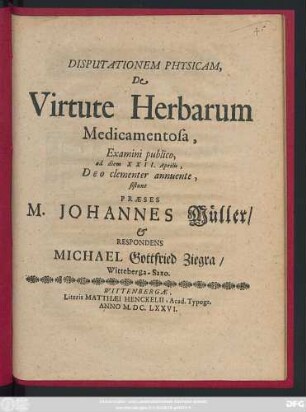 Disputationem Physicam, De Virtute Herbarum Medicamentosa, Examini publico, ad diem XXII. Aprilis, Deo clementer annuente, sistunt Praeses M. Johannes Müller/ & Respondens Michael Gottfried Ziegra/ Witteberga-Saxo