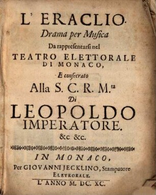 L' Eraclio : Drama per Musica Da rappresentarsi nel Teatro Elettorale Di Monaco, E consecrato Alla S.C.R.M.ta Di Leopolo Imperatore &c &c