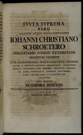 Ivsta Svprema Viro Illvstri Atqve Excellentissimo Iohanni Christiano Schroetero Hereditario Nomine Wickerstadii Praedivm Tenenti ... Viro Vndiqvaqve Lavdatissimo Facienda Rite Indicit Academia Ienensis